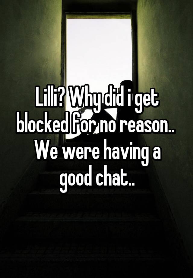 Lilli? Why did i get blocked for no reason.. 
We were having a good chat..