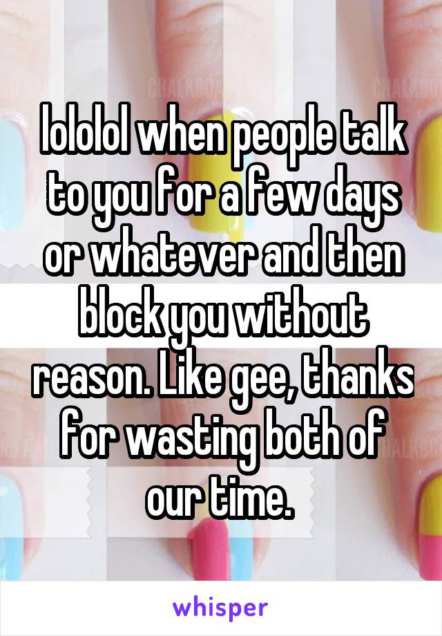 lololol when people talk to you for a few days or whatever and then block you without reason. Like gee, thanks for wasting both of our time. 