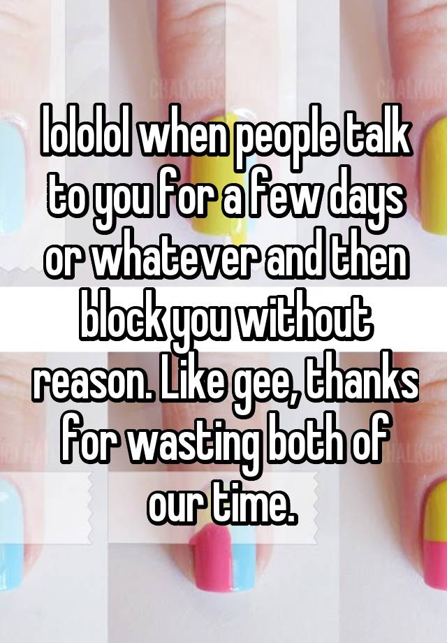 lololol when people talk to you for a few days or whatever and then block you without reason. Like gee, thanks for wasting both of our time. 