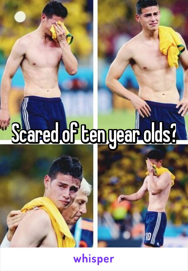 Scared of ten year olds?