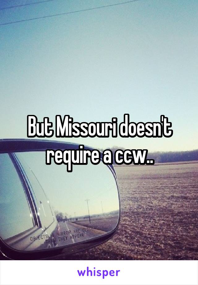 But Missouri doesn't require a ccw..