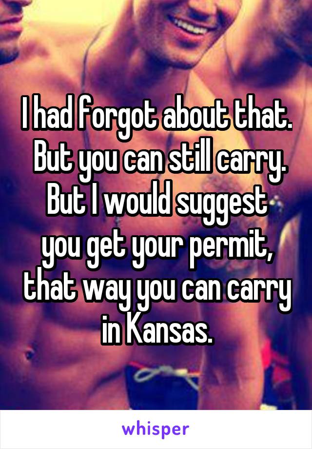 I had forgot about that.  But you can still carry.
But I would suggest you get your permit, that way you can carry in Kansas.