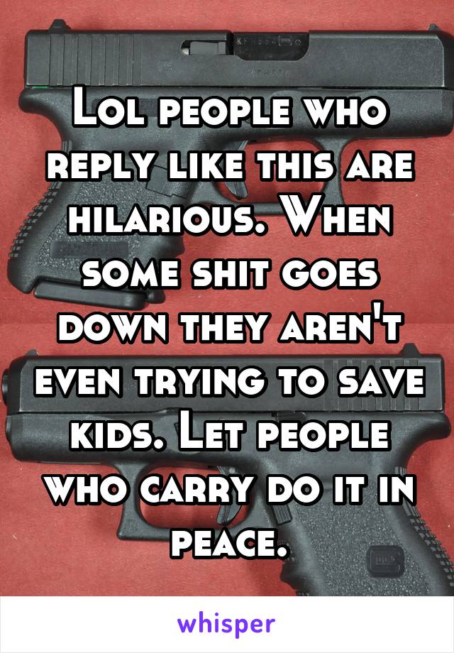 Lol people who reply like this are hilarious. When some shit goes down they aren't even trying to save kids. Let people who carry do it in peace.