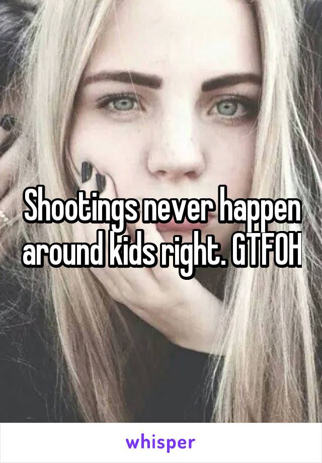 Shootings never happen around kids right. GTFOH