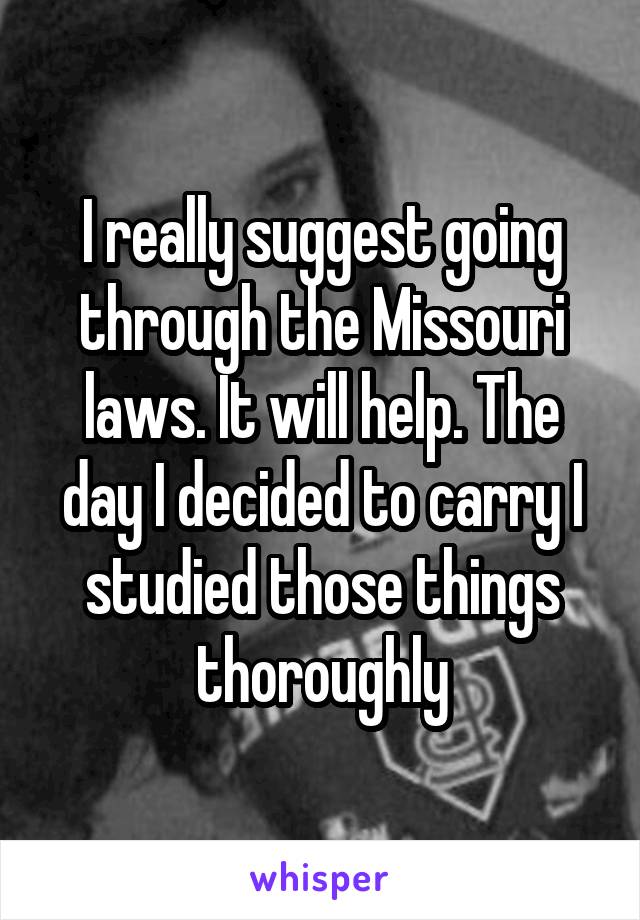 I really suggest going through the Missouri laws. It will help. The day I decided to carry I studied those things thoroughly