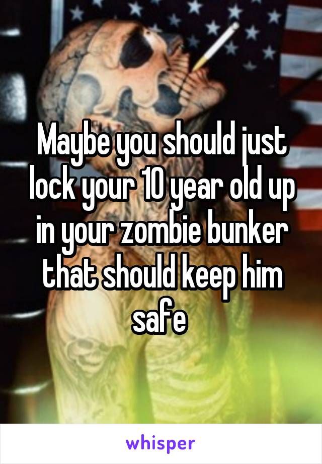 Maybe you should just lock your 10 year old up in your zombie bunker that should keep him safe 