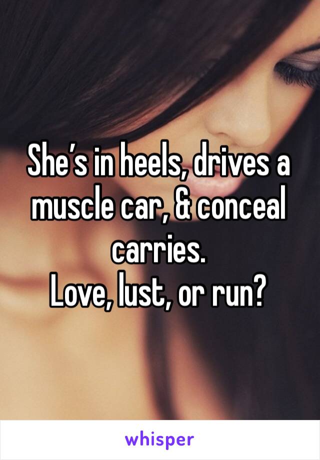 She’s in heels, drives a muscle car, & conceal carries. 
Love, lust, or run? 