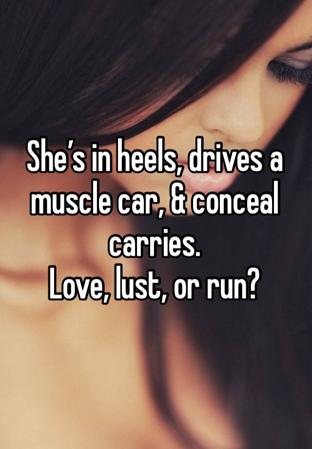 She’s in heels, drives a muscle car, & conceal carries. 
Love, lust, or run? 