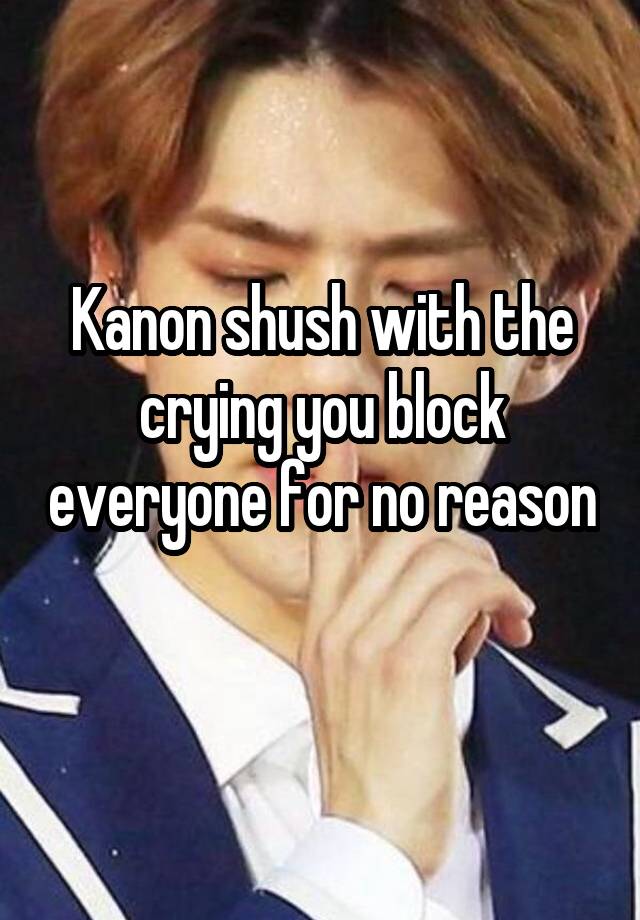 Kanon shush with the crying you block everyone for no reason 