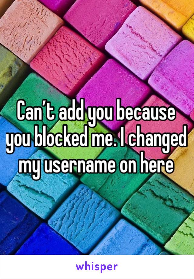 Can’t add you because you blocked me. I changed my username on here