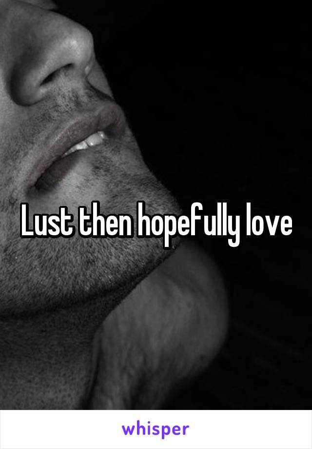 Lust then hopefully love