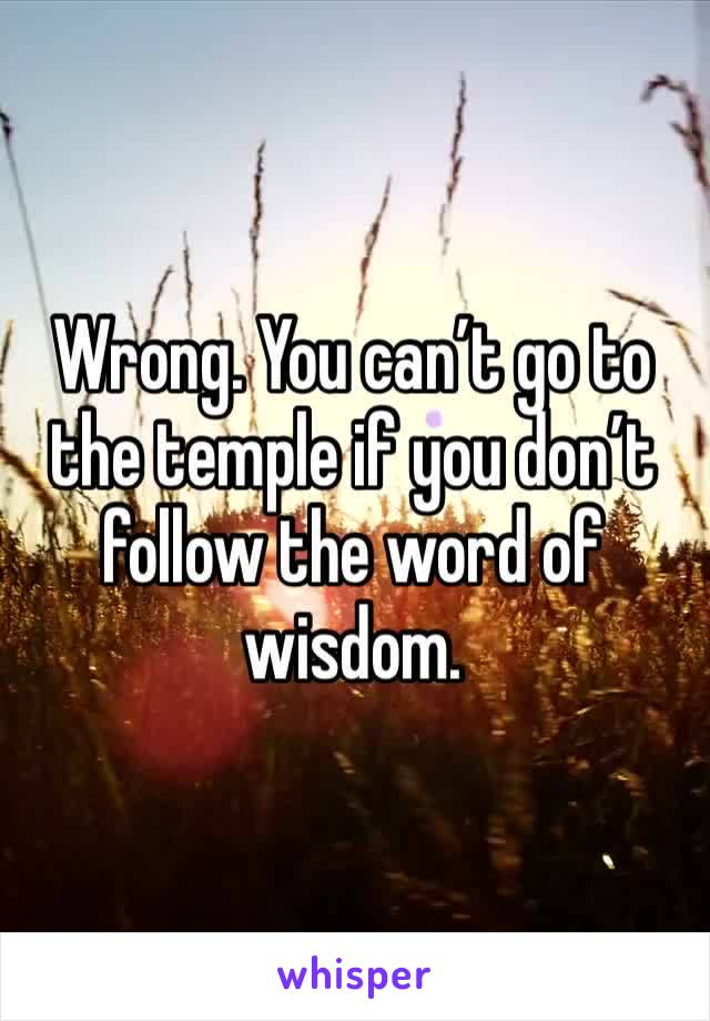 Wrong. You can’t go to the temple if you don’t follow the word of wisdom. 