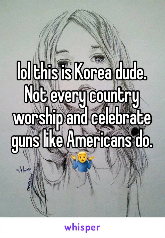 lol this is Korea dude. Not every country worship and celebrate guns like Americans do. 🤷‍♂️