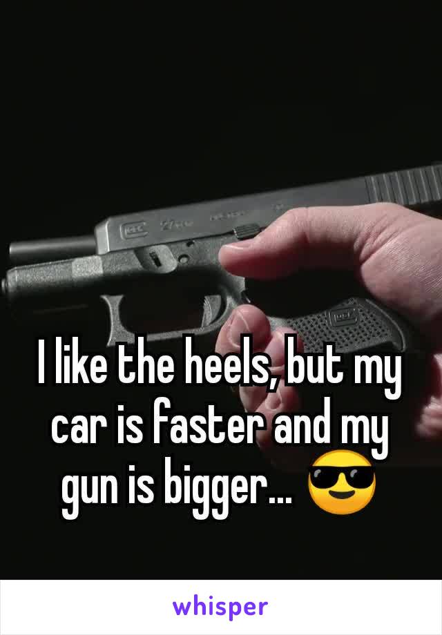 I like the heels, but my car is faster and my gun is bigger... 😎