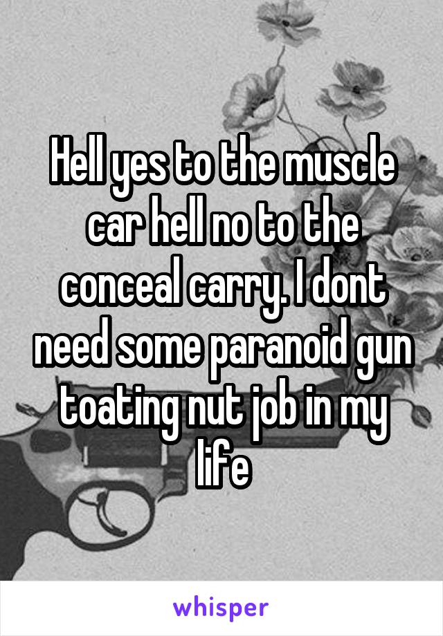 Hell yes to the muscle car hell no to the conceal carry. I dont need some paranoid gun toating nut job in my life