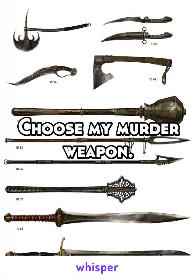 Choose my murder weapon.