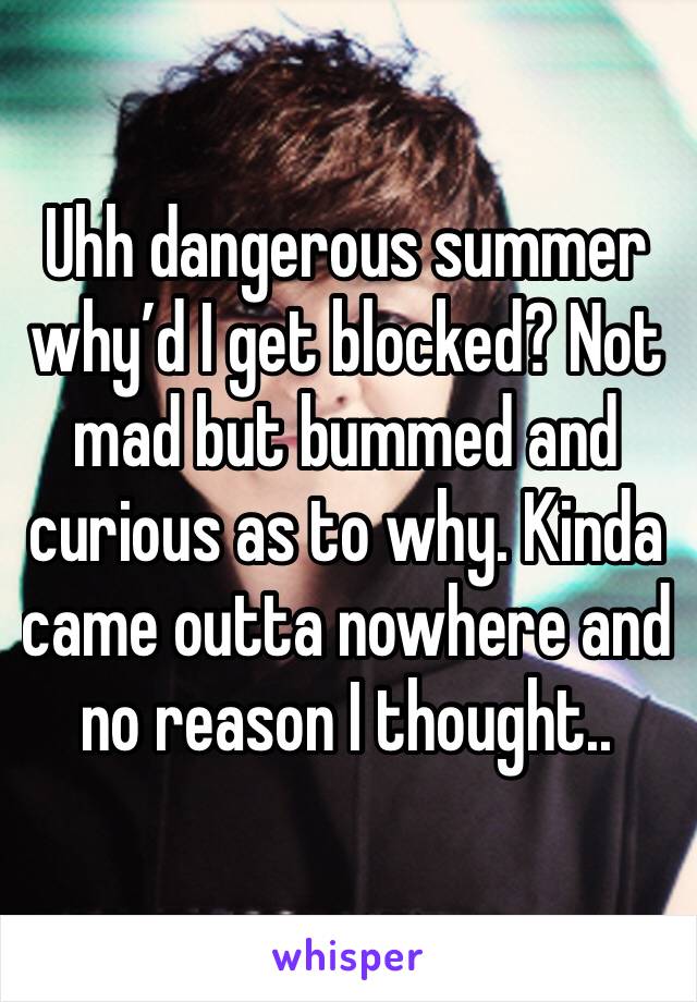 Uhh dangerous summer why’d I get blocked? Not mad but bummed and curious as to why. Kinda came outta nowhere and no reason I thought..