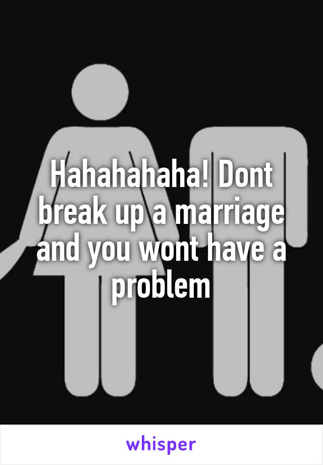 Hahahahaha! Dont break up a marriage and you wont have a problem