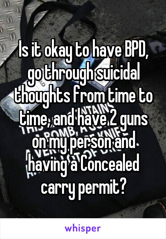 Is it okay to have BPD, go through suicidal thoughts from time to time, and have 2 guns on my person and having a Concealed carry permit?