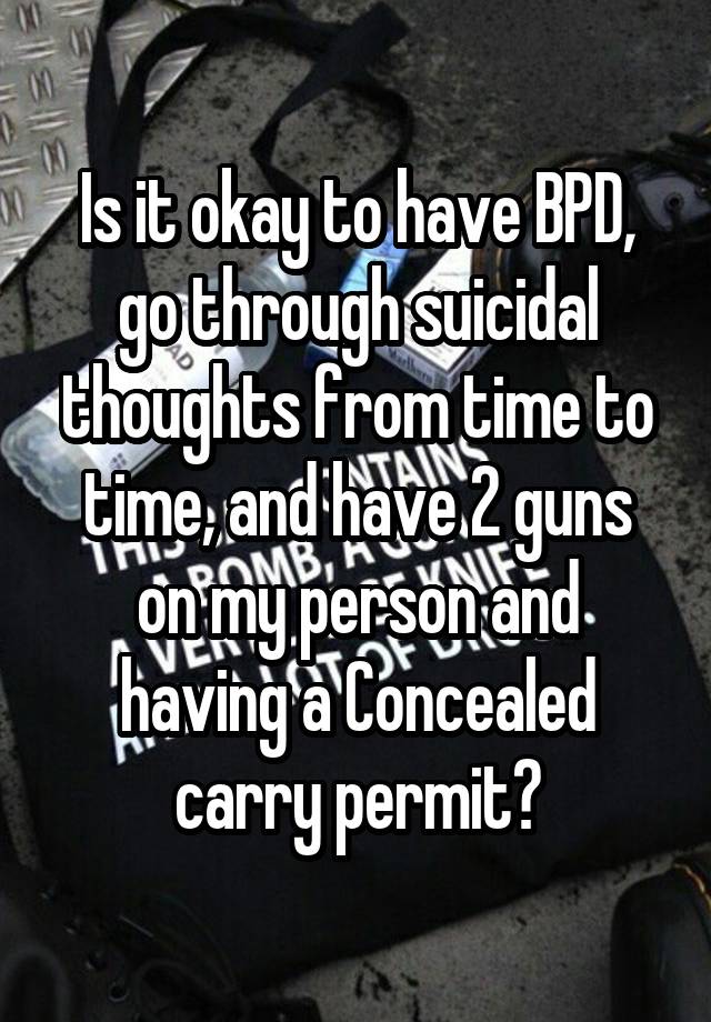 Is it okay to have BPD, go through suicidal thoughts from time to time, and have 2 guns on my person and having a Concealed carry permit?