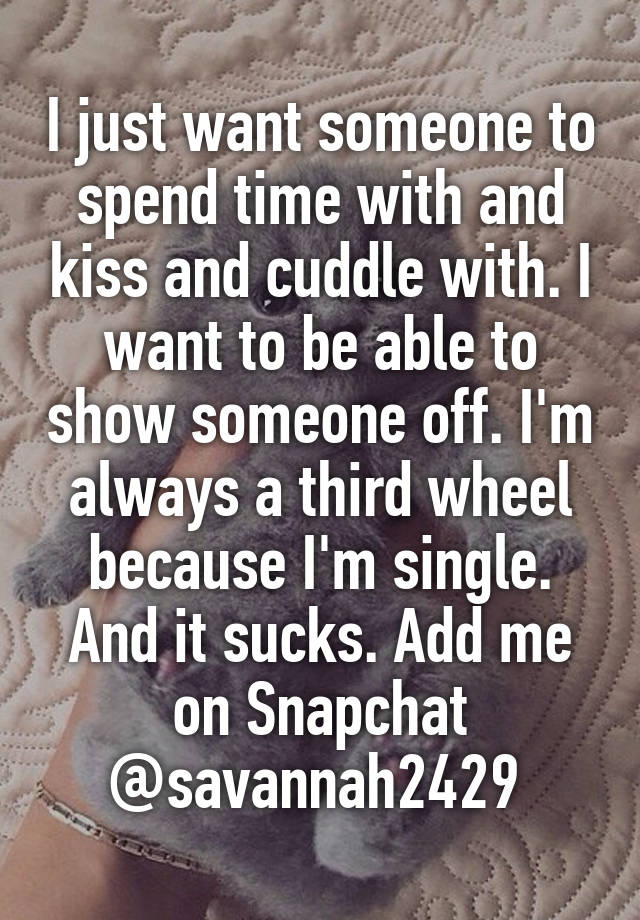 I just want someone to spend time with and kiss and cuddle with. I want to be able to show someone off. I'm always a third wheel because I'm single. And it sucks. Add me on Snapchat @savannah2429 