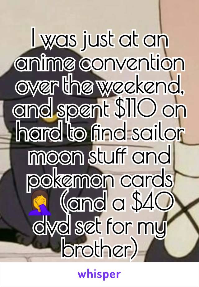 I was just at an anime convention over the weekend, and spent $110 on hard to find sailor moon stuff and pokemon cards 🤦 (and a $40 dvd set for my brother)