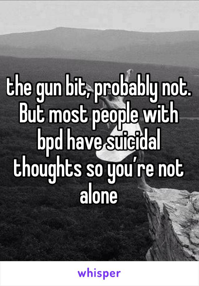 the gun bit, probably not. But most people with bpd have suicidal thoughts so you’re not alone