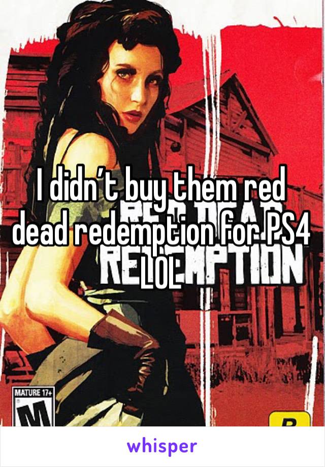 I didn’t buy them red dead redemption for PS4 LOL