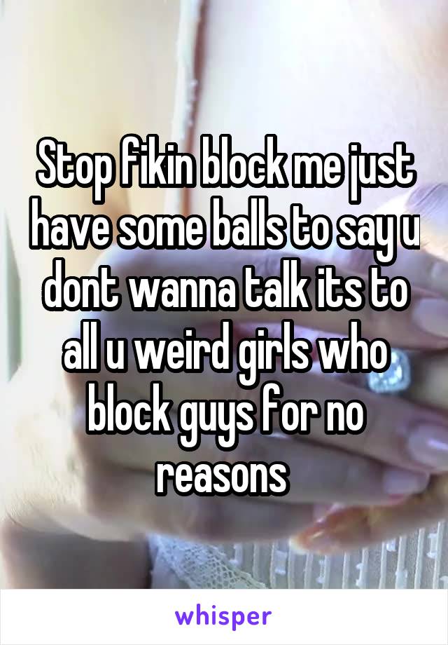 Stop fikin block me just have some balls to say u dont wanna talk its to all u weird girls who block guys for no reasons 