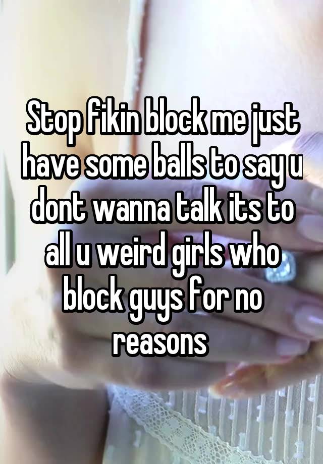 Stop fikin block me just have some balls to say u dont wanna talk its to all u weird girls who block guys for no reasons 