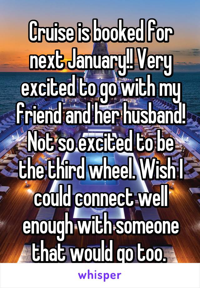 Cruise is booked for next January!! Very excited to go with my friend and her husband! Not so excited to be the third wheel. Wish I could connect well enough with someone that would go too. 