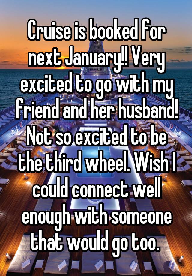 Cruise is booked for next January!! Very excited to go with my friend and her husband! Not so excited to be the third wheel. Wish I could connect well enough with someone that would go too. 