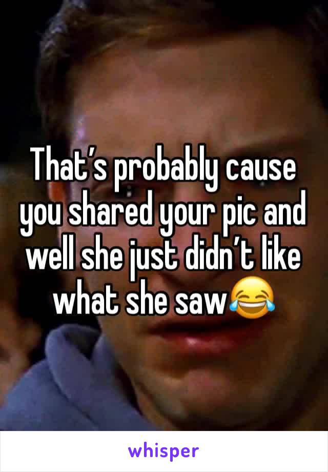 That’s probably cause you shared your pic and well she just didn’t like what she saw😂