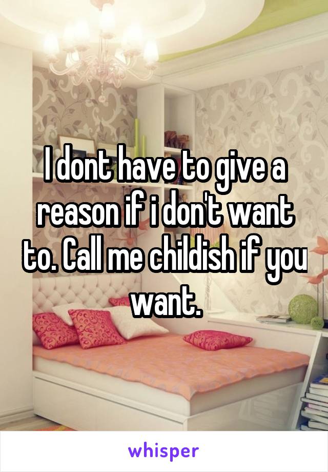 I dont have to give a reason if i don't want to. Call me childish if you want.