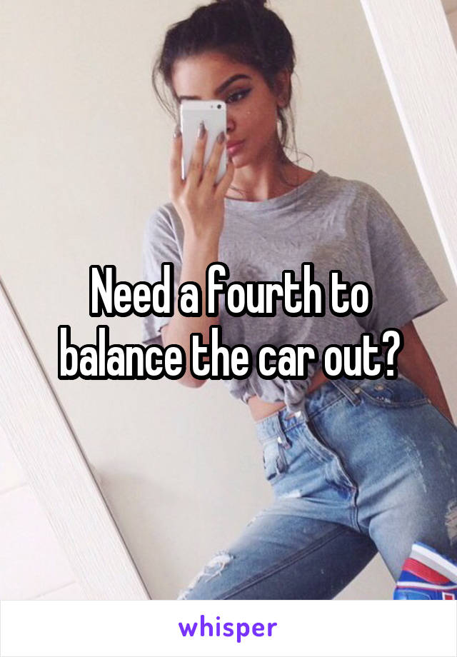 Need a fourth to balance the car out?