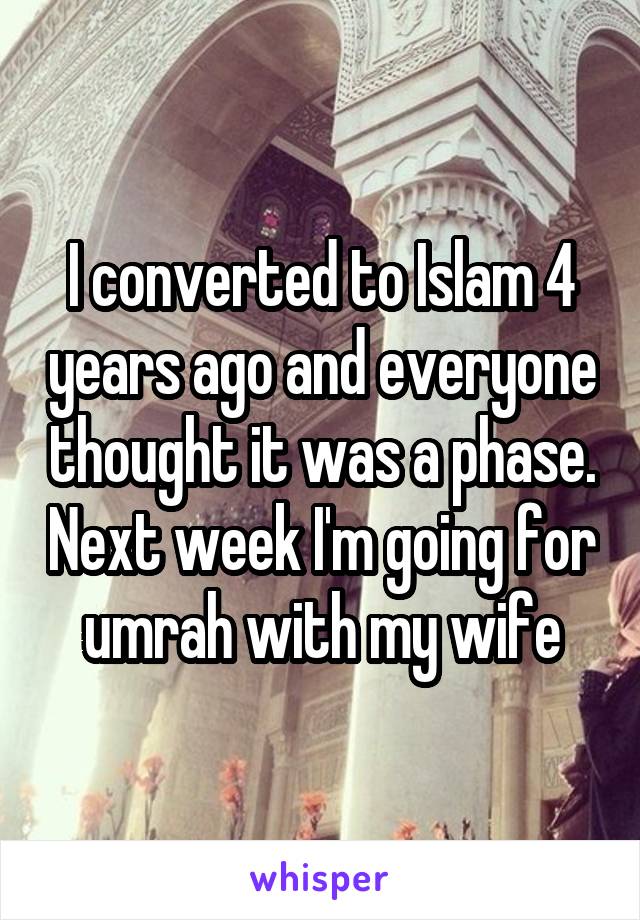I converted to Islam 4 years ago and everyone thought it was a phase. Next week I'm going for umrah with my wife