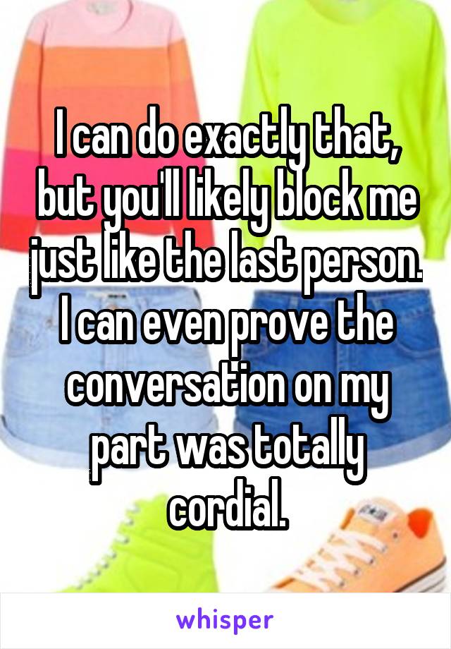 I can do exactly that, but you'll likely block me just like the last person. I can even prove the conversation on my part was totally cordial.