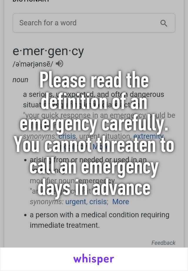 Please read the definition of an emergency carefully. You cannot threaten to call an emergency days in advance