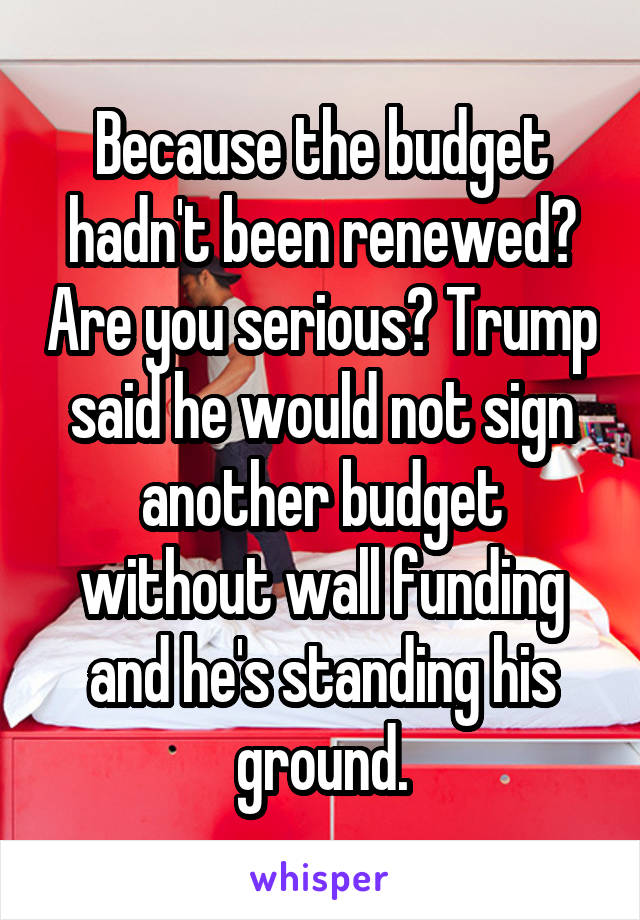 Because the budget hadn't been renewed? Are you serious? Trump said he would not sign another budget without wall funding and he's standing his ground.