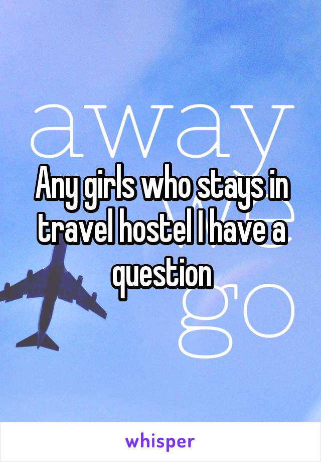 Any girls who stays in travel hostel I have a question