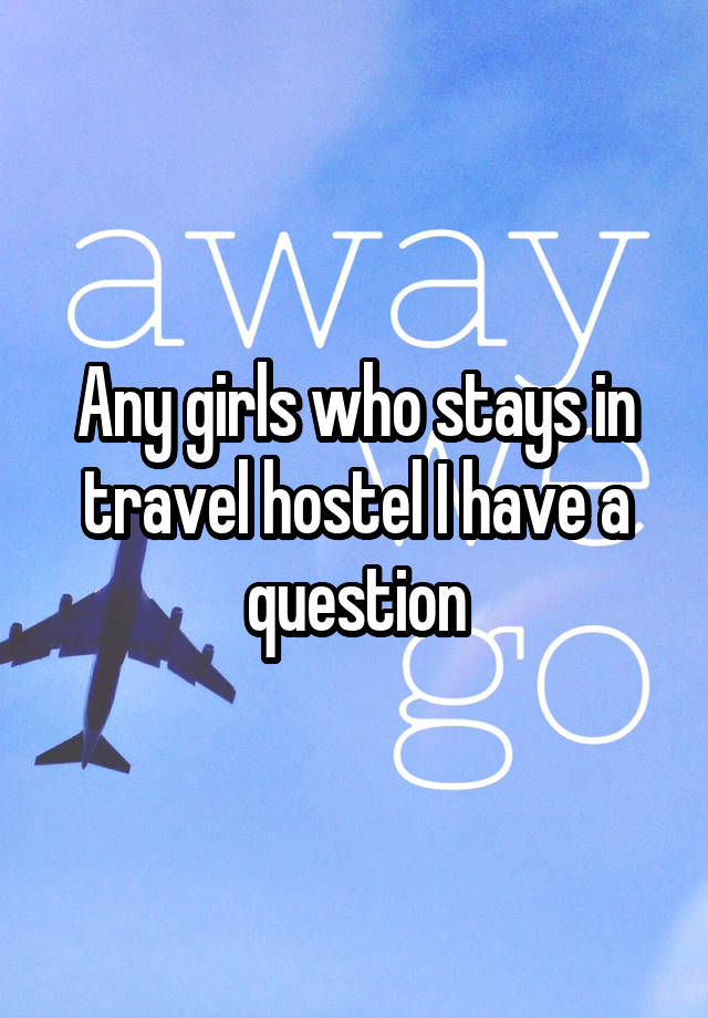 Any girls who stays in travel hostel I have a question