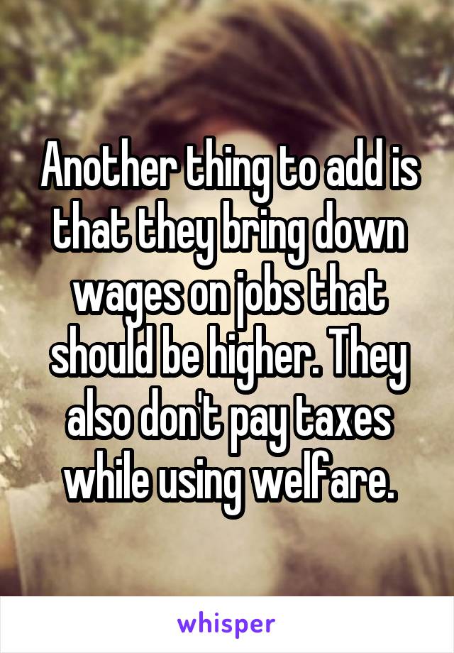 Another thing to add is that they bring down wages on jobs that should be higher. They also don't pay taxes while using welfare.