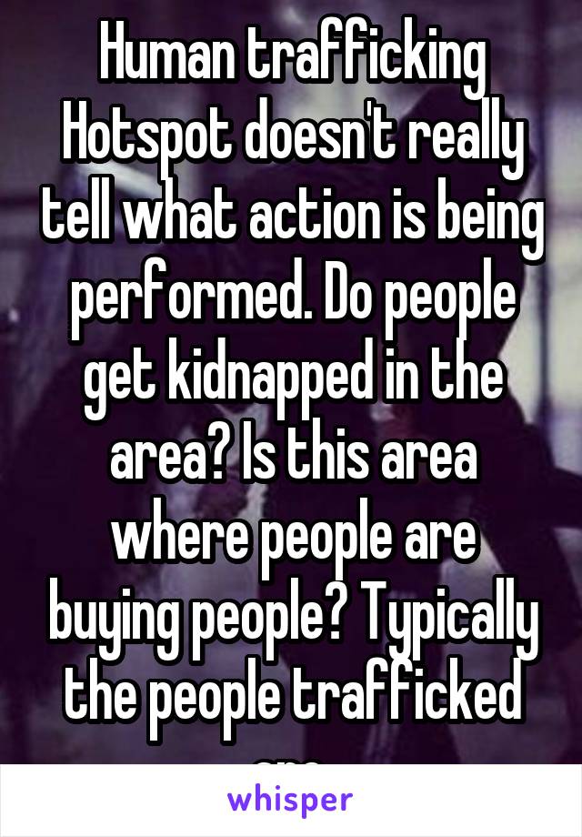 Human trafficking Hotspot doesn't really tell what action is being performed. Do people get kidnapped in the area? Is this area where people are buying people? Typically the people trafficked are 