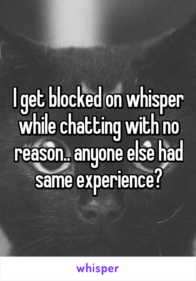 I get blocked on whisper while chatting with no reason.. anyone else had same experience?