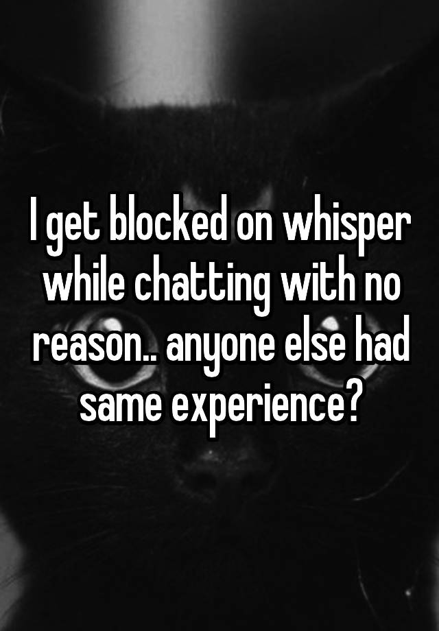 I get blocked on whisper while chatting with no reason.. anyone else had same experience?