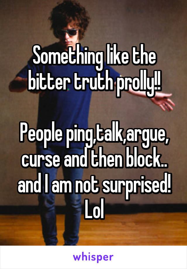 Something like the bitter truth prolly!!

People ping,talk,argue, curse and then block.. and I am not surprised! Lol