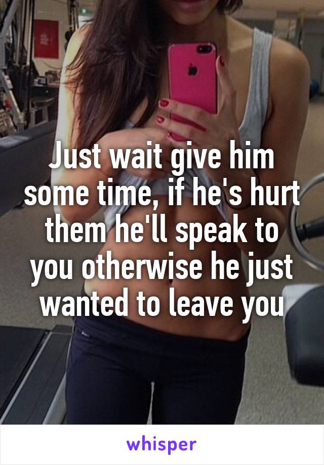 Just wait give him some time, if he's hurt them he'll speak to you otherwise he just wanted to leave you