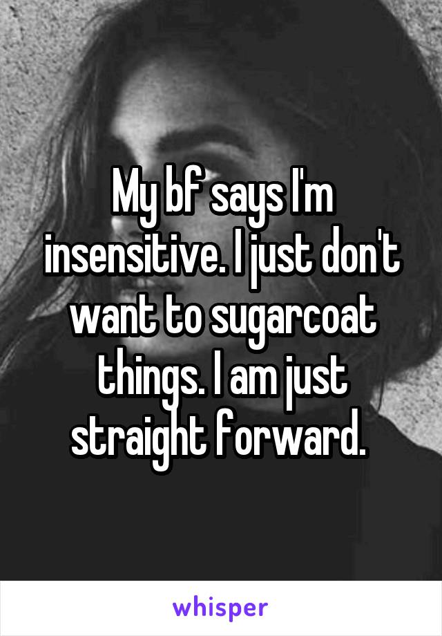 My bf says I'm insensitive. I just don't want to sugarcoat things. I am just straight forward. 