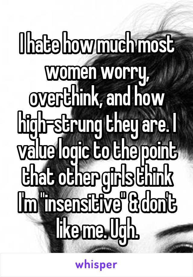 I hate how much most women worry, overthink, and how high-strung they are. I value logic to the point that other girls think I'm "insensitive" & don't like me. Ugh.