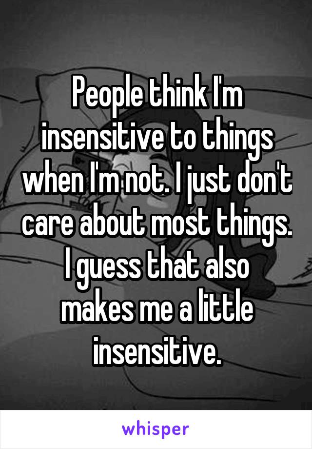 People think I'm insensitive to things when I'm not. I just don't care about most things.
I guess that also makes me a little insensitive.